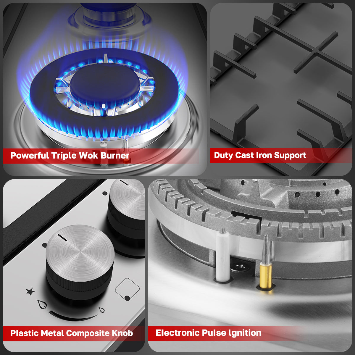 Powerful Triple Wok Burner
Plastic Metal Composite Knob
Duty Cast lron support
Electronic Pulse lgnition